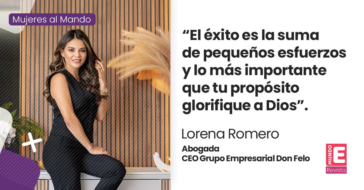 “El éxito es la suma de pequeños esfuerzos y lo más importante que tu propósito glorifique a Dios”. Lorena Romero Abogada CEO – Grupo Empresarial Don Felo